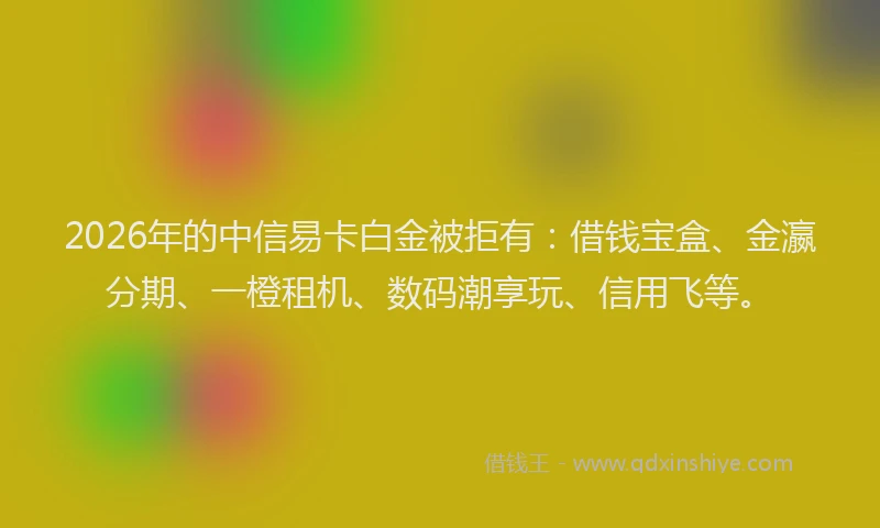 2026年的中信易卡白金被拒有:借钱宝盒、金瀛分期、一橙租机、数码潮享玩、信用飞等。