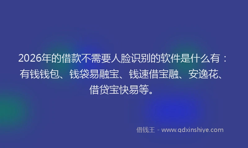 2026年的借款不需要人脸识别的软件是什么有：有钱钱包、钱袋易融宝、钱速借宝融、安逸花、借贷宝快易等。