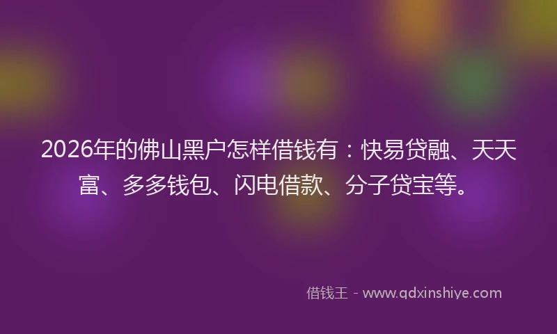 2026年的佛山黑户怎样借钱有:快易贷融、天天富、多多钱包、闪电借款、分子贷宝等。