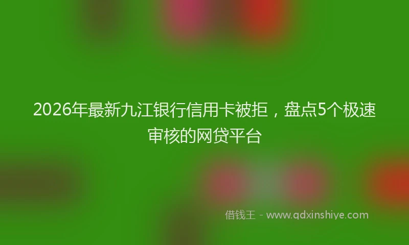 2026年最新九江银行信用卡被拒，盘点5个极速审核的网贷平台