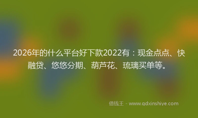 2026年的什么平台好下款2022有：现金点点、快融贷、悠悠分期、葫芦花、琉璃买单等。