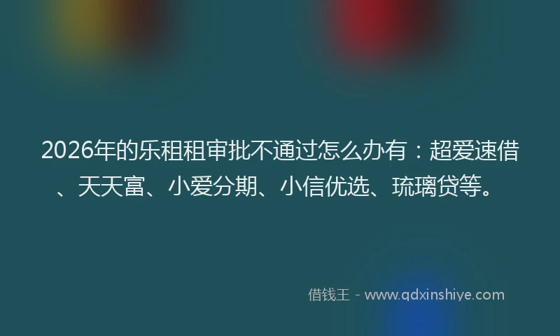 2026年的乐租租审批不通过怎么办有：超爱速借、天天富、小爱分期、小信优选、琉璃贷等。