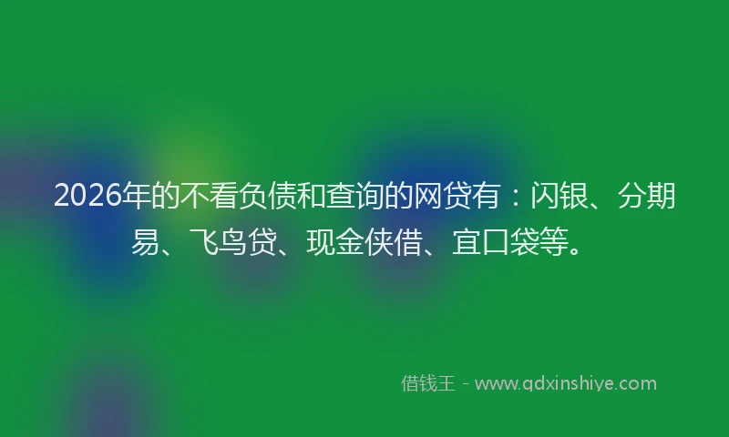 2026年的不看负债和查询的网贷有：闪银、分期易、飞鸟贷、现金侠借、宜口袋等。