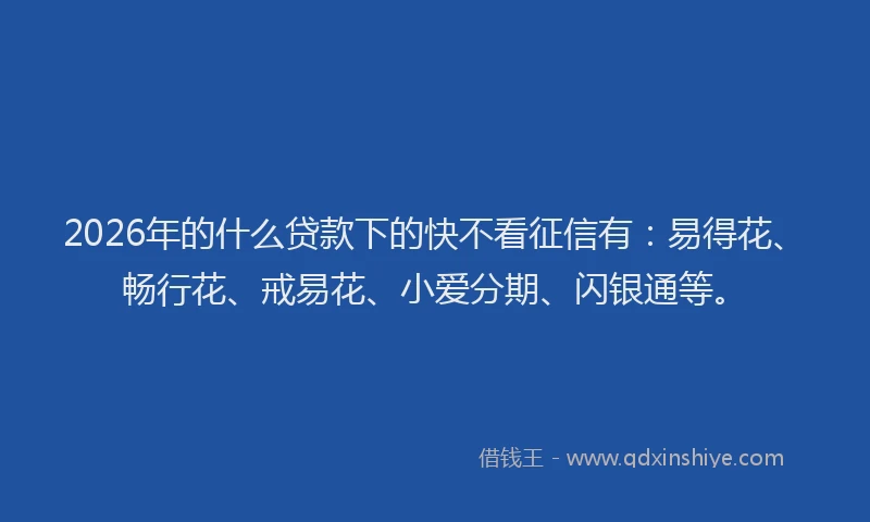 2026年的什么贷款下的快不看征信有：易得花、畅行花、戒易花、小爱分期、闪银通等。