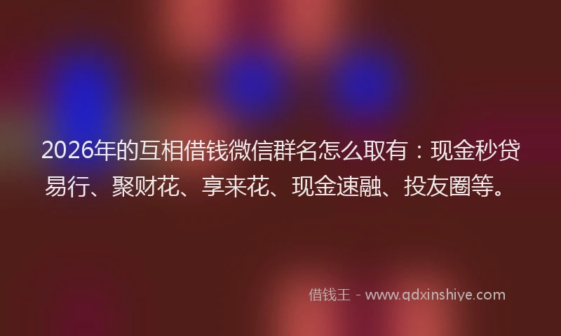 2026年的互相借钱微信群名怎么取有：现金秒贷易行、聚财花、享来花、现金速融、投友圈等。