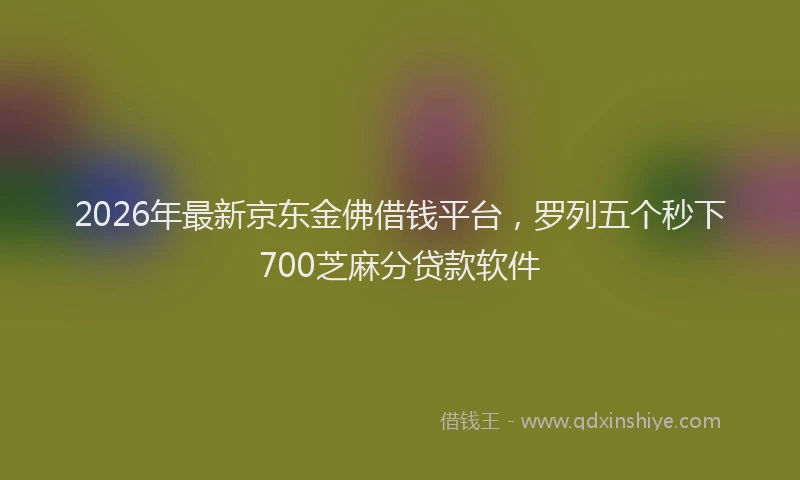 2026年最新京东金佛借钱平台，罗列五个秒下700芝麻分贷款软件