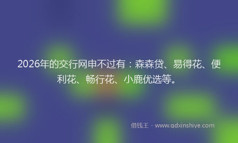 2026年的交行网申不过有：森森贷、易得花、便利花、畅行花、小鹿优选等。