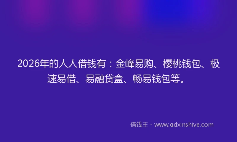 2026年的人人借钱有:金峰易购、樱桃钱包、极速易借、易融贷盒、畅易钱包等。