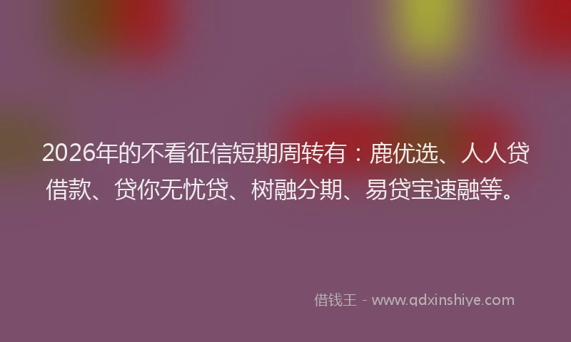 2026年的不看征信短期周转有：鹿优选、人人贷借款、贷你无忧贷、树融分期、易贷宝速融等。