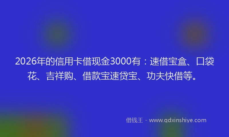 2026年的信用卡借现金3000有：速借宝盒、口袋花、吉祥购、借款宝速贷宝、功夫快借等。