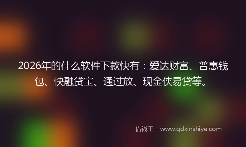 2026年的什么软件下款快有:爱达财富、普惠钱包、快融贷宝、通过放、现金侠易贷等。