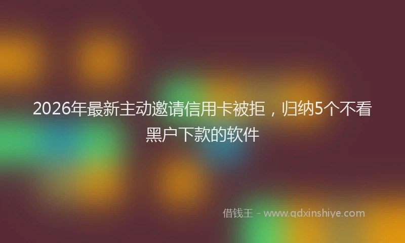 2026年最新主动邀请信用卡被拒，归纳5个不看黑户下款的软件