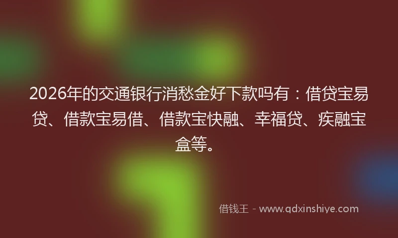 2026年的交通银行消愁金好下款吗有：借贷宝易贷、借款宝易借、借款宝快融、幸福贷、疾融宝盒等。