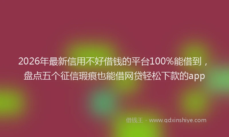 2026年最新信用不好借钱的平台100%能借到，盘点五个征信瑕疵也能借网贷轻松下款的app