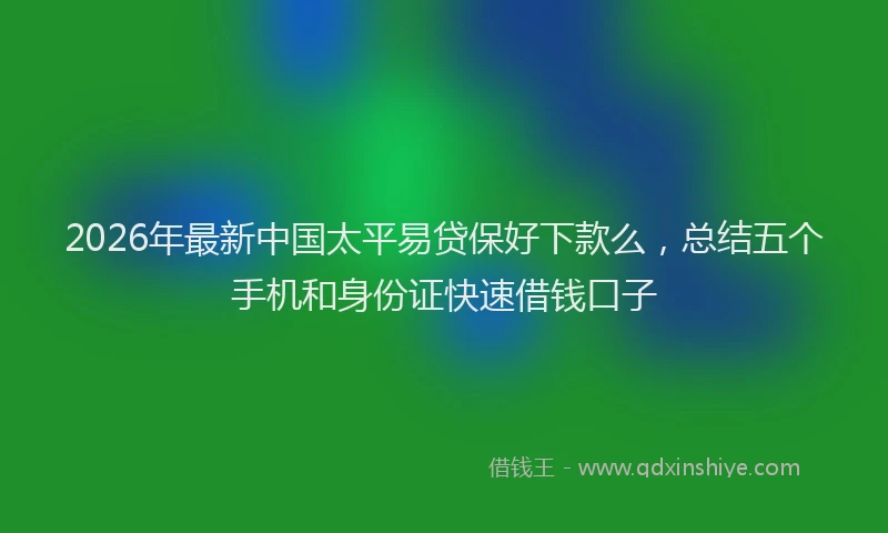 2026年最新中国太平易贷保好下款么,总结五个手机和身份证快速借钱口子