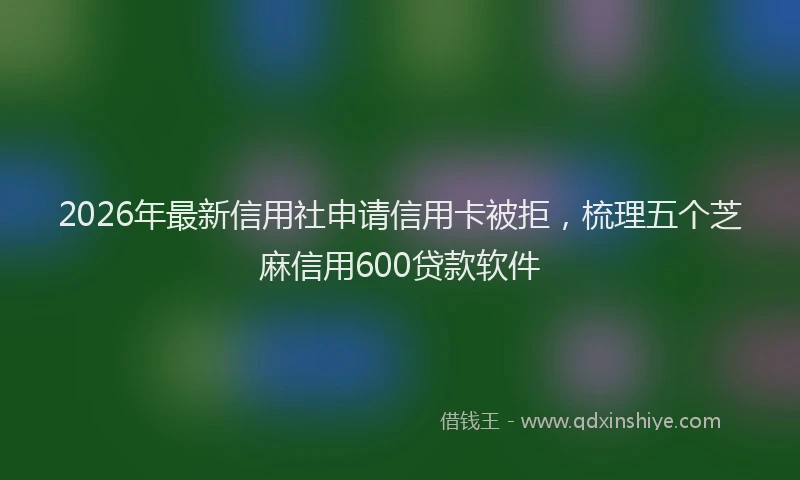 2026年最新信用社申请信用卡被拒,梳理五个芝麻信用600贷款软件