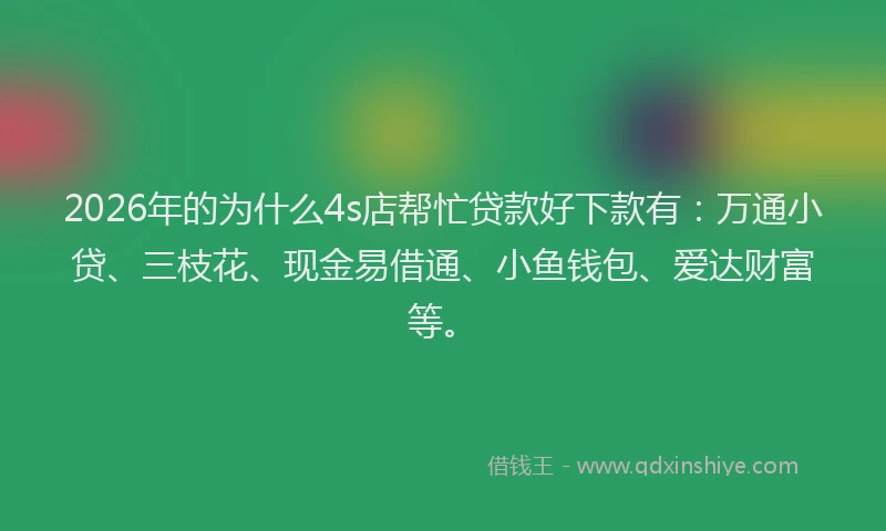 2026年的为什么4s店帮忙贷款好下款有：万通小贷、三枝花、现金易借通、小鱼钱包、爱达财富等。