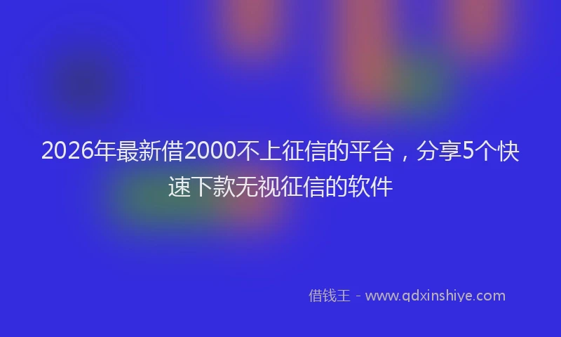 2026年最新借2000不上征信的平台，分享5个快速下款无视征信的软件