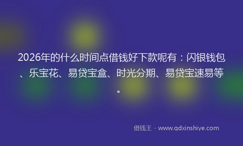2026年的什么时间点借钱好下款呢有：闪银钱包、乐宝花、易贷宝盒、时光分期、易贷宝速易等。