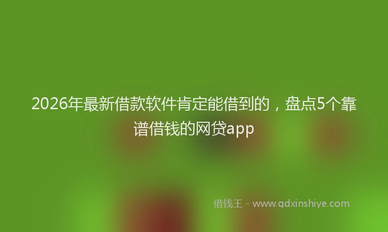 2026年最新借款软件肯定能借到的，盘点5个靠谱借钱的网贷app