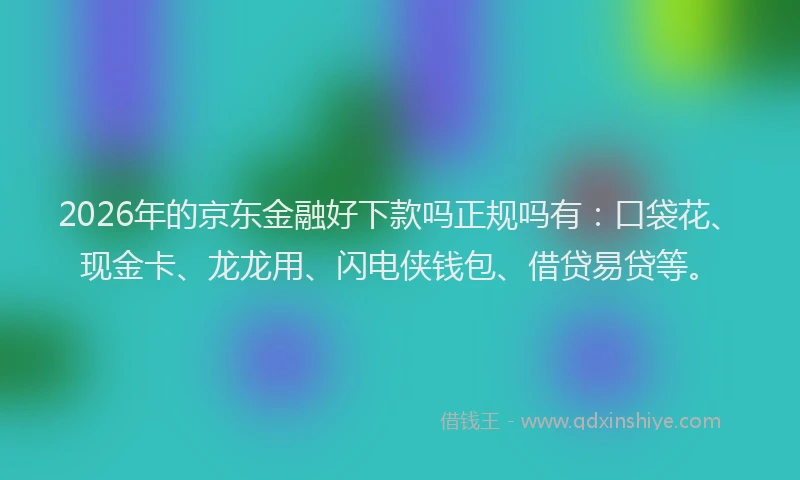 2026年的京东金融好下款吗正规吗有：口袋花、现金卡、龙龙用、闪电侠钱包、借贷易贷等。