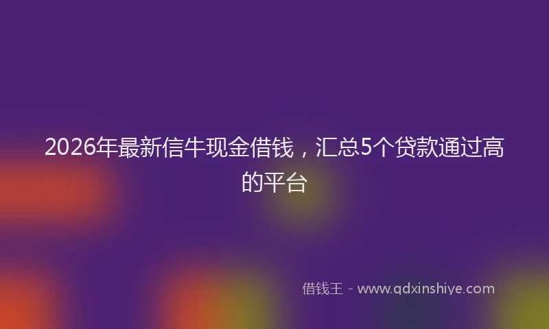 2026年最新信牛现金借钱，汇总5个贷款通过高的平台