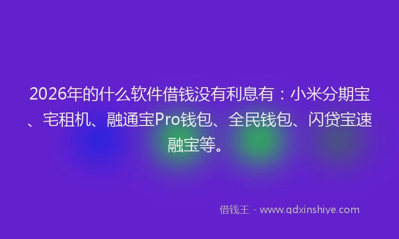 2026年的什么软件借钱没有利息有：小米分期宝、宅租机、融通宝Pro钱包、全民钱包、闪贷宝速融宝等。