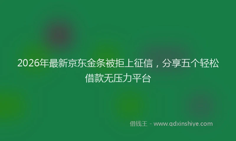 2026年最新京东金条被拒上征信，分享五个轻松借款无压力平台