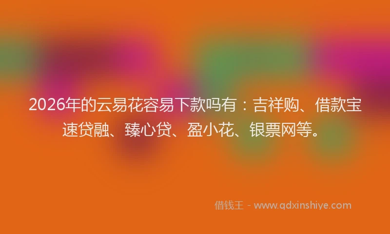 2026年的云易花容易下款吗有：吉祥购、借款宝速贷融、臻心贷、盈小花、银票网等。