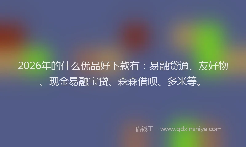 2026年的什么优品好下款有:易融贷通、友好物、现金易融宝贷、森森借呗、多米等。