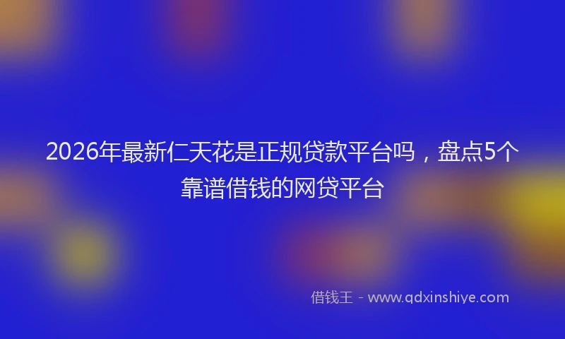 2026年最新仁天花是正规贷款平台吗，盘点5个靠谱借钱的网贷平台