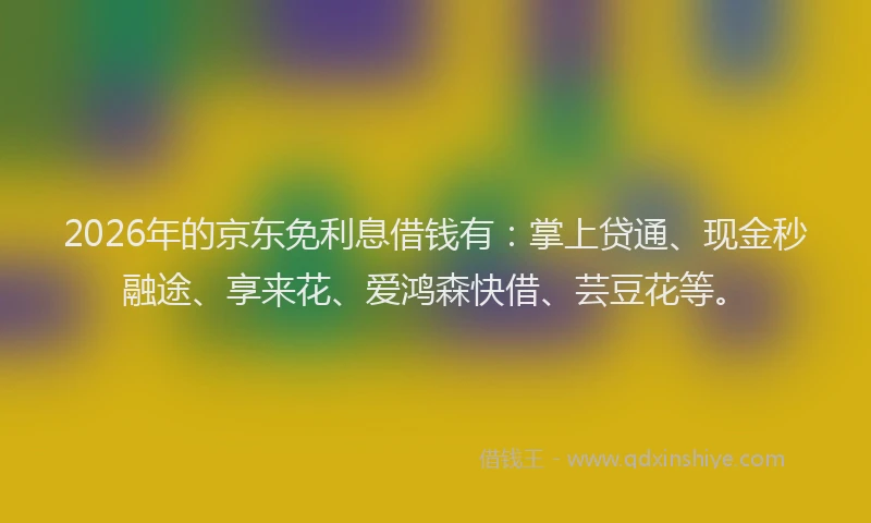 2026年的京东免利息借钱有：掌上贷通、现金秒融途、享来花、爱鸿森快借、芸豆花等。