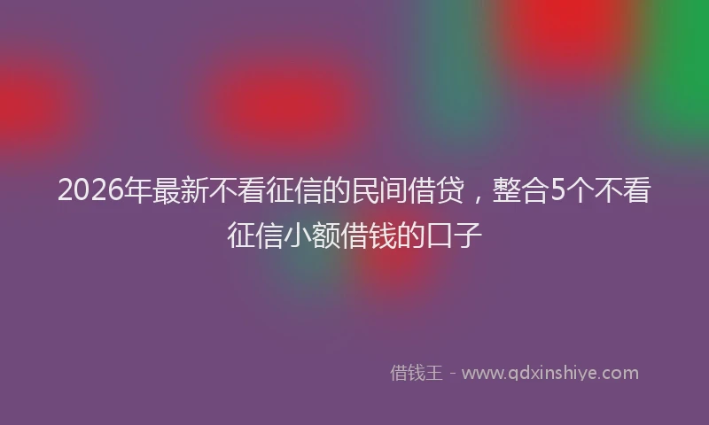 2026年最新不看征信的民间借贷，整合5个不看征信小额借钱的口子