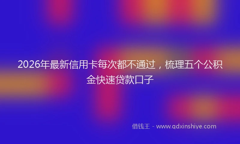 2026年最新信用卡每次都不通过,梳理五个公积金快速贷款口子