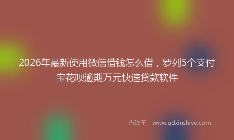 2026年最新使用微信借钱怎么借，罗列5个支付宝花呗逾期万元快速贷款软件