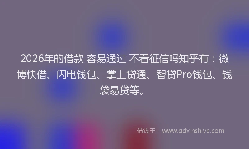 2026年的借款 容易通过 不看征信吗知乎有：微博快借、闪电钱包、掌上贷通、智贷Pro钱包、钱袋易贷等。