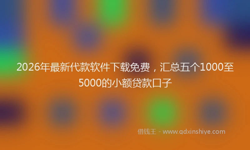 2026年最新代款软件下载免费，汇总五个1000至5000的小额贷款口子