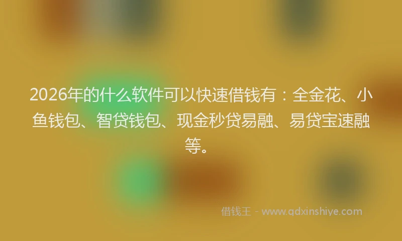 2026年的什么软件可以快速借钱有：全金花、小鱼钱包、智贷钱包、现金秒贷易融、易贷宝速融等。