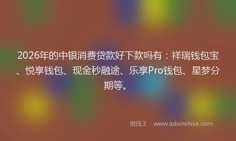 2026年的中银消费贷款好下款吗有:祥瑞钱包宝、悦享钱包、现金秒融途、乐享Pro钱包、星梦分期等。