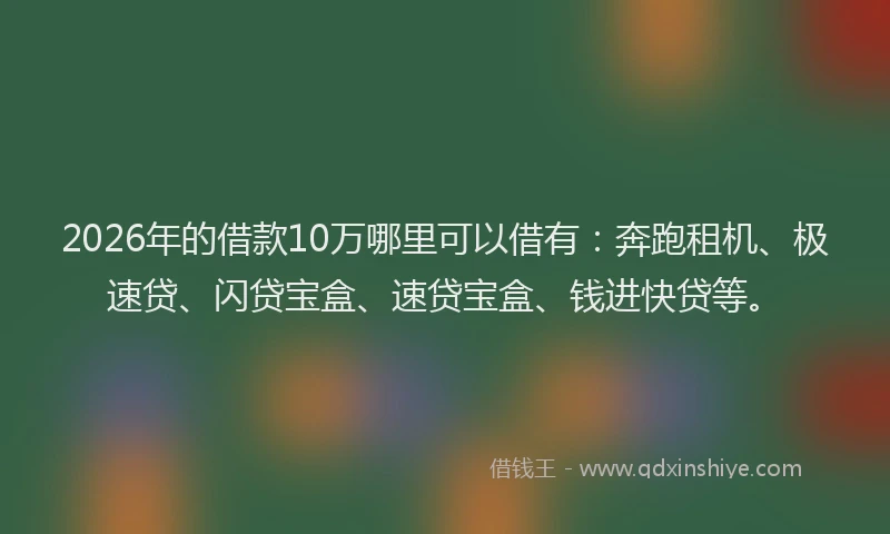 2026年的借款10万哪里可以借有：奔跑租机、极速贷、闪贷宝盒、速贷宝盒、钱进快贷等。