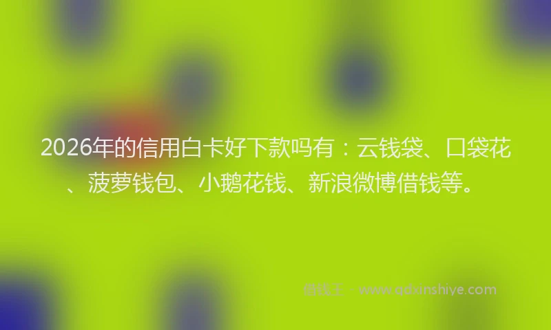 2026年的信用白卡好下款吗有：云钱袋、口袋花、菠萝钱包、小鹅花钱、新浪微博借钱等。