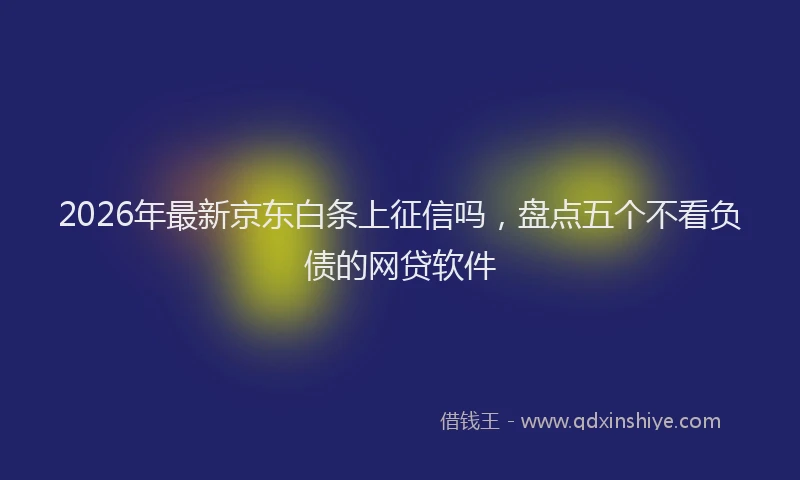 2026年最新京东白条上征信吗,盘点五个不看负债的网贷软件