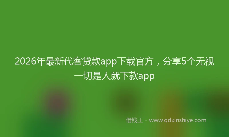 2026年最新代客贷款app下载官方,分享5个无视一切是人就下款app