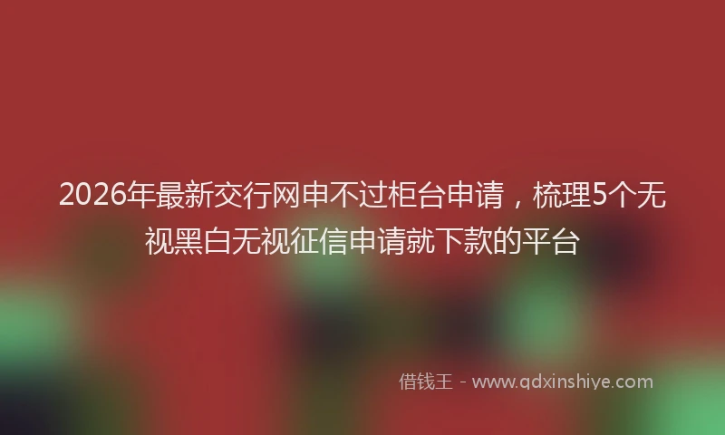 2026年最新交行网申不过柜台申请，梳理5个无视黑白无视征信申请就下款的平台