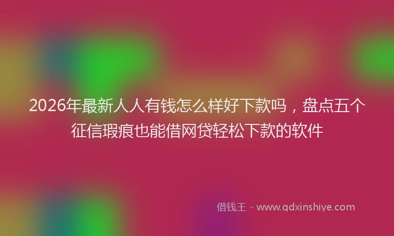 2026年最新人人有钱怎么样好下款吗，盘点五个征信瑕疵也能借网贷轻松下款的软件