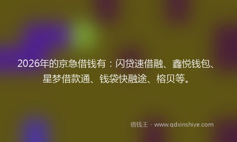 2026年的京急借钱有：闪贷速借融、鑫悦钱包、星梦借款通、钱袋快融途、榕贝等。