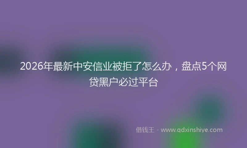 2026年最新中安信业被拒了怎么办，盘点5个网贷黑户必过平台