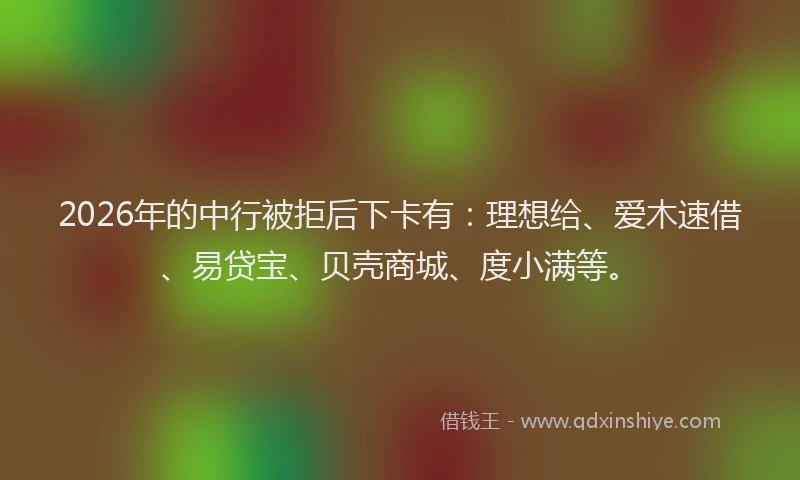 2026年的中行被拒后下卡有：理想给、爱木速借、易贷宝、贝壳商城、度小满等。