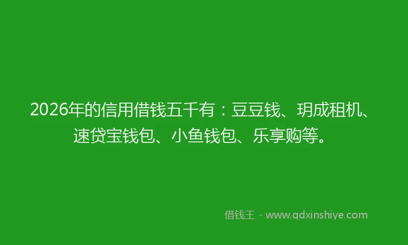2026年的信用借钱五千有：豆豆钱、玥成租机、速贷宝钱包、小鱼钱包、乐享购等。