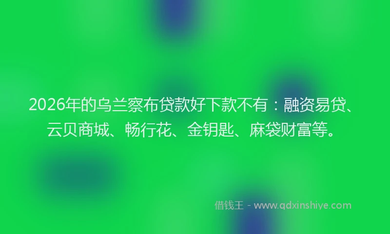 2026年的乌兰察布贷款好下款不有：融资易贷、云贝商城、畅行花、金钥匙、麻袋财富等。